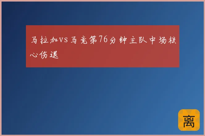 马拉加vs马竞第76分钟主队中场核心伤退