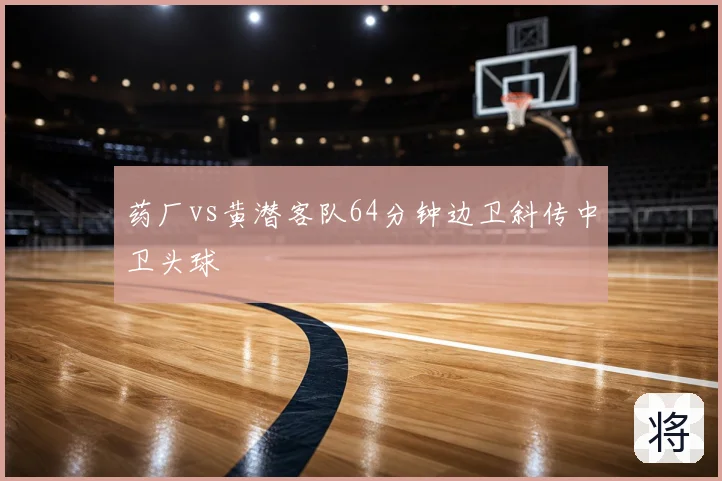 药厂vs黄潜客队64分钟边卫斜传中卫头球