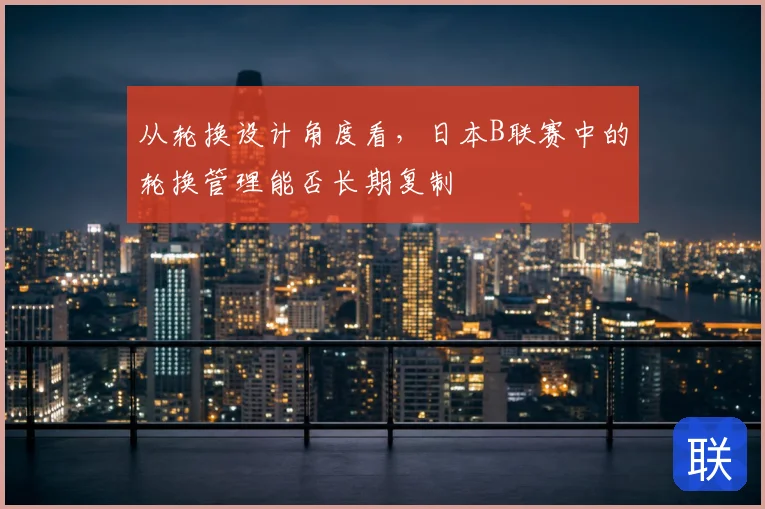 从轮换设计角度看,日本B联赛中的轮换管理能否长期复制